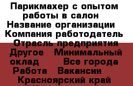 Парикмахер с опытом работы в салон › Название организации ­ Компания-работодатель › Отрасль предприятия ­ Другое › Минимальный оклад ­ 1 - Все города Работа » Вакансии   . Красноярский край,Железногорск г.